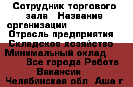 Сотрудник торгового зала › Название организации ­ Team PRO 24 › Отрасль предприятия ­ Складское хозяйство › Минимальный оклад ­ 30 000 - Все города Работа » Вакансии   . Челябинская обл.,Аша г.